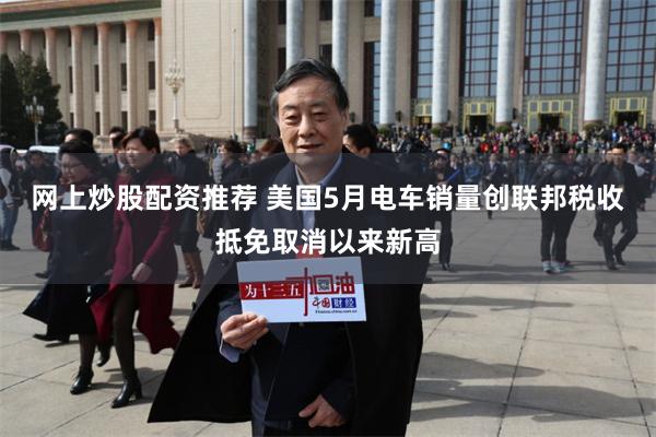 网上炒股配资推荐 美国5月电车销量创联邦税收抵免取消以来新高