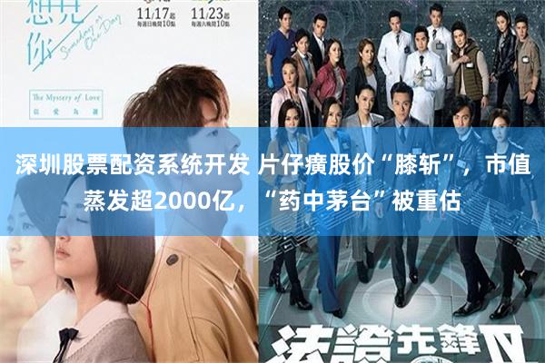 深圳股票配资系统开发 片仔癀股价“膝斩”，市值蒸发超2000亿，“药中茅台”被重估