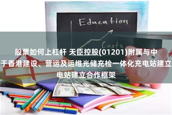股票如何上杠杆 天臣控股(01201)附属与中铁一局就于香港建设、营运及运维光储充检一体化充电站建立合作框架