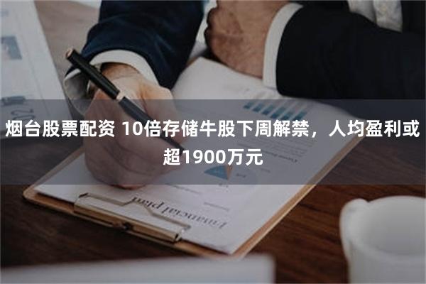 烟台股票配资 10倍存储牛股下周解禁，人均盈利或超1900万元