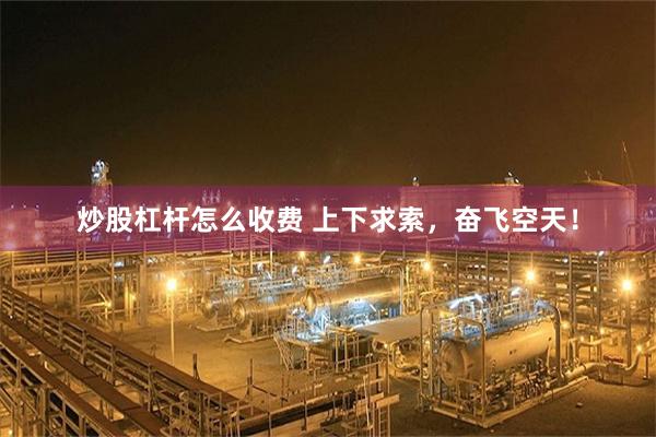 炒股杠杆怎么收费 上下求索，奋飞空天！
