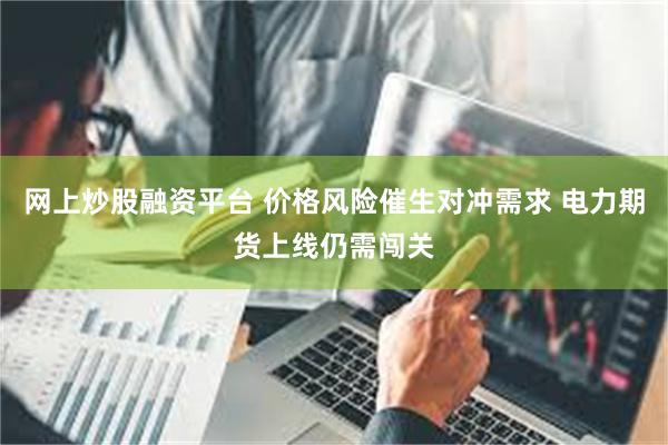 网上炒股融资平台 价格风险催生对冲需求 电力期货上线仍需闯关