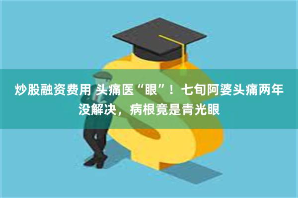 炒股融资费用 头痛医“眼”!七旬阿婆头痛两年没解决,病根竟是青光眼