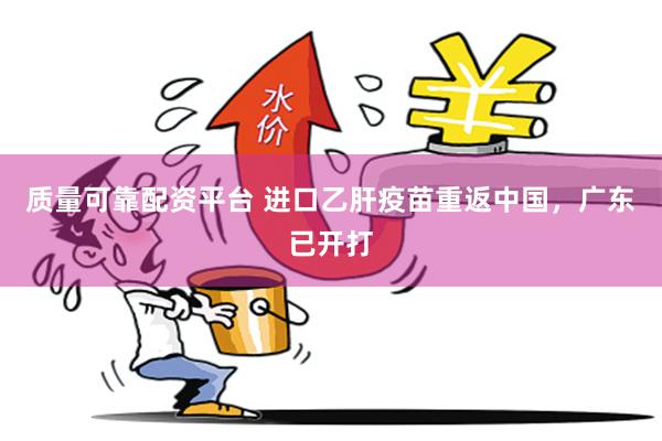 质量可靠配资平台 进口乙肝疫苗重返中国,广东已开打