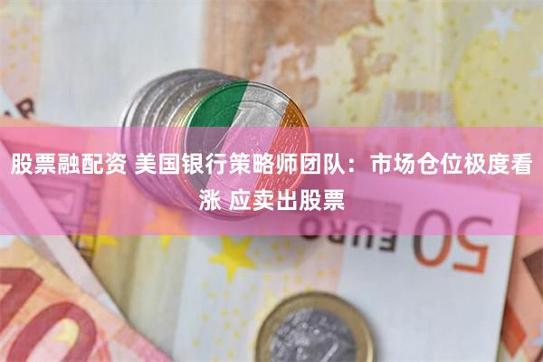 股票融配资 美国银行策略师团队:市场仓位极度看涨 应卖出股票