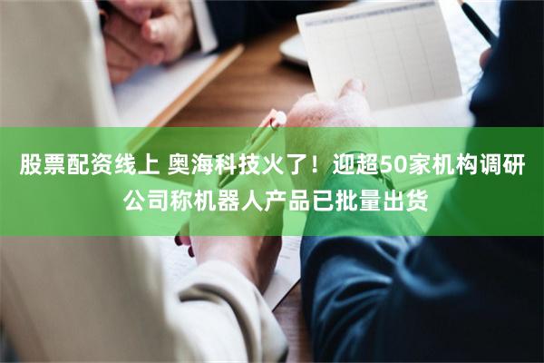 股票配资线上 奥海科技火了!迎超50家机构调研 公司称机器人产品已批量出货