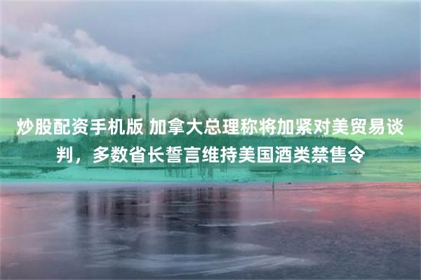 炒股配资手机版 加拿大总理称将加紧对美贸易谈判，多数省长誓言维持美国酒类禁售令