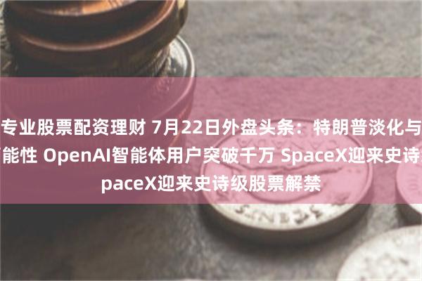 专业股票配资理财 7月22日外盘头条：特朗普淡化与伊朗谈判可能性 OpenAI智能体用户突破千万 SpaceX迎来史诗级股票解禁