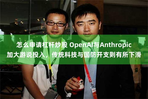 怎么申请杠杆炒股 OpenAI与Anthropic加大游说投入,传统科技与国防开支则有所下滑