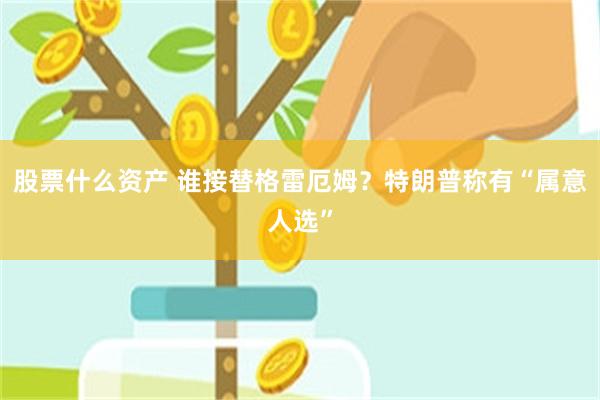 股票什么资产 谁接替格雷厄姆?特朗普称有“属意人选”