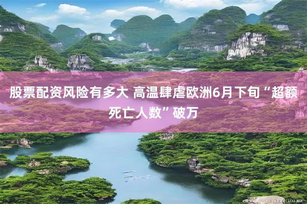 股票配资风险有多大 高温肆虐欧洲6月下旬“超额死亡人数”破万