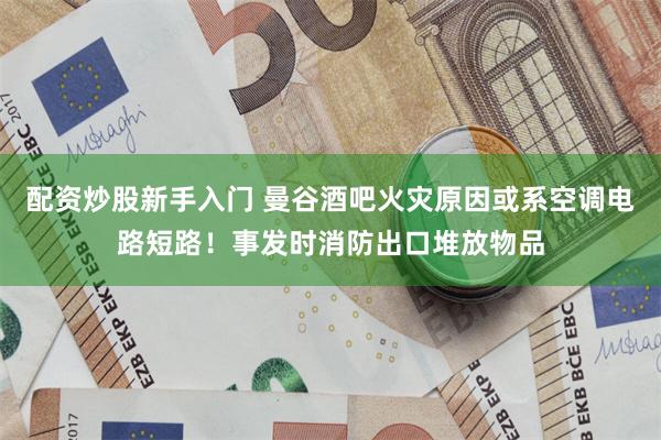 配资炒股新手入门 曼谷酒吧火灾原因或系空调电路短路!事发时消防出口堆放物品