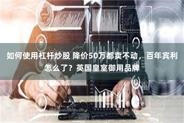 如何使用杠杆炒股 降价50万都卖不动,百年宾利怎么了?英国皇室御用品牌