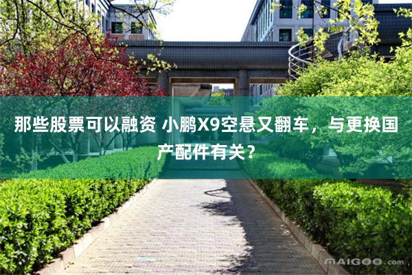 那些股票可以融资 小鹏X9空悬又翻车，与更换国产配件有关？