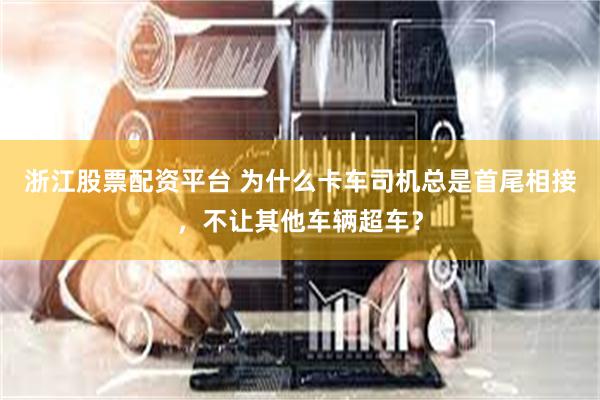 浙江股票配资平台 为什么卡车司机总是首尾相接,不让其他车辆超车?