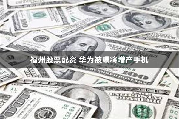 福州股票配资 华为被曝将增产手机