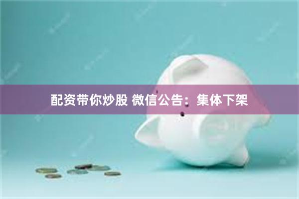 配资带你炒股 微信公告：集体下架
