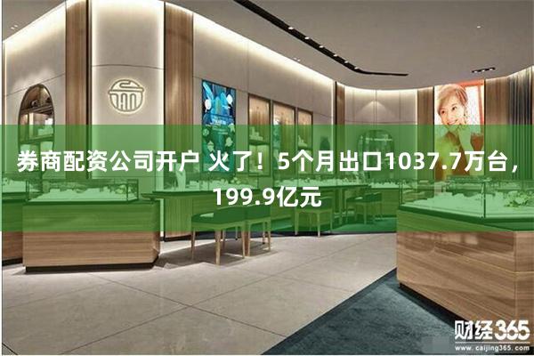 券商配资公司开户 火了！5个月出口1037.7万台，199.9亿元