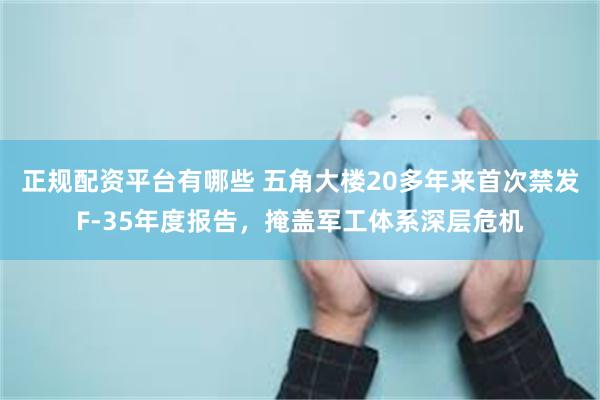 正规配资平台有哪些 五角大楼20多年来首次禁发F-35年度报告,掩盖军工体系深层危机