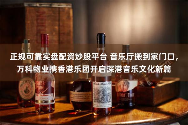 正规可靠实盘配资炒股平台 音乐厅搬到家门口,万科物业携香港乐团开启深港音乐文化新篇