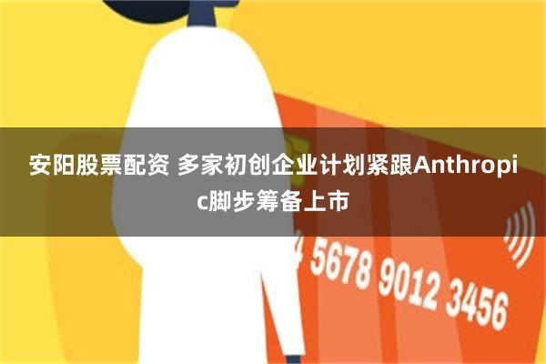 安阳股票配资 多家初创企业计划紧跟Anthropic脚步筹备上市