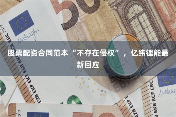 股票配资合同范本 “不存在侵权” ,亿纬锂能最新回应