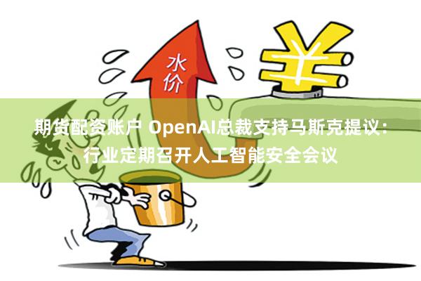 期货配资账户 OpenAI总裁支持马斯克提议：行业定期召开人工智能安全会议
