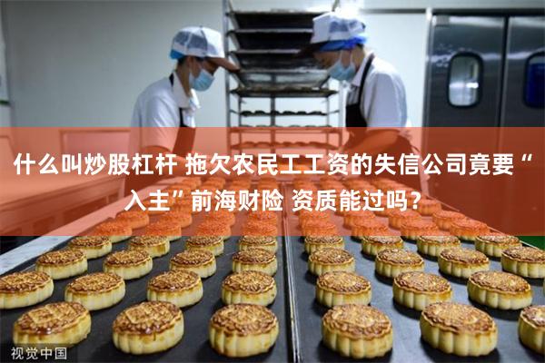 什么叫炒股杠杆 拖欠农民工工资的失信公司竟要“入主”前海财险 资质能过吗？