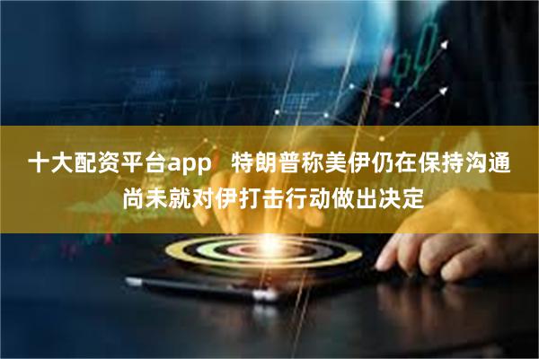 十大配资平台app   特朗普称美伊仍在保持沟通 尚未就对伊打击行动做出决定