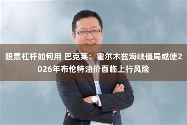 股票杠杆如何用 巴克莱:霍尔木兹海峡僵局或使2026年布伦特油价面临上行风险