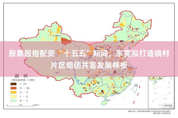 股票股指配资 “十五五”期间，东莞拟打造镇村片区组团共富发展样板