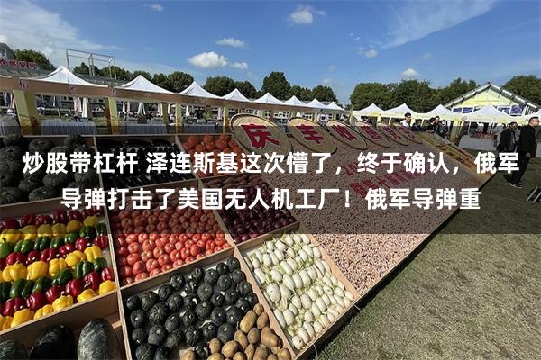 炒股带杠杆 泽连斯基这次懵了，终于确认，俄军导弹打击了美国无人机工厂！俄军导弹重