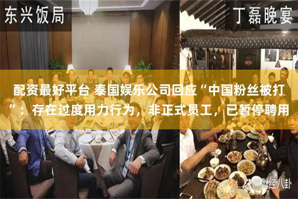 配资最好平台 泰国娱乐公司回应“中国粉丝被打”：存在过度用力行为，非正式员工，已暂停聘用