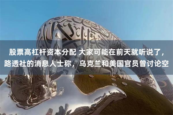 股票高杠杆资本分配 大家可能在前天就听说了，路透社的消息人士称，乌克兰和美国官员曾讨论空