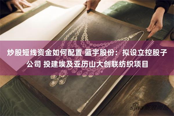 炒股短线资金如何配置 蓝宇股份：拟设立控股子公司 投建埃及亚历山大创联纺织项目