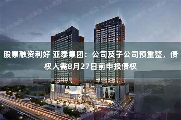 股票融资利好 亚泰集团：公司及子公司预重整，债权人需8月27日前申报债权