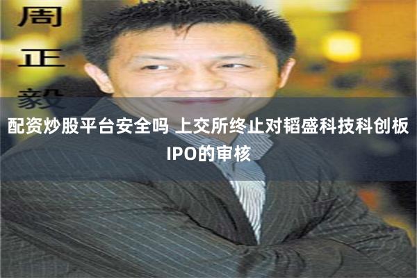 配资炒股平台安全吗 上交所终止对韬盛科技科创板IPO的审核