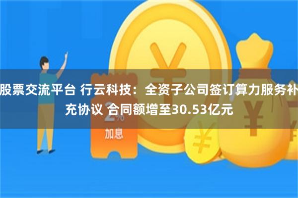 股票交流平台 行云科技：全资子公司签订算力服务补充协议 合同额增至30.53亿元
