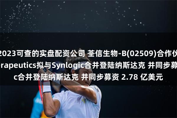 2023可查的实盘配资公司 荃信生物-B(02509)合作伙伴Caldera Therapeutics拟与Synlogic合并登陆纳斯达克 并同步募资 2.78 亿美元