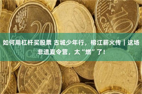 如何用杠杆买股票 古城少年行，榕江薪火传｜这场非遗夏令营，太“燃”了！