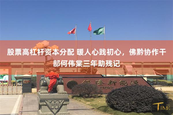 股票高杠杆资本分配 暖人心践初心，佛黔协作干部何伟棠三年助残记