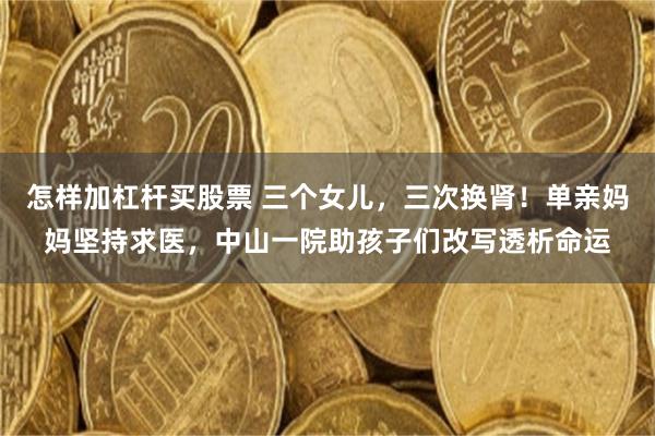 怎样加杠杆买股票 三个女儿，三次换肾！单亲妈妈坚持求医，中山一院助孩子们改写透析命运