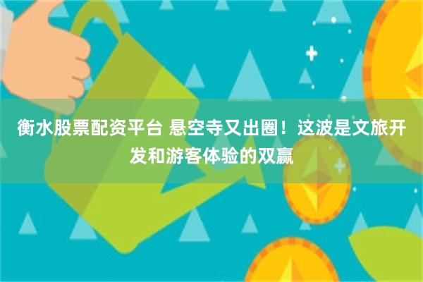 衡水股票配资平台 悬空寺又出圈！这波是文旅开发和游客体验的双赢