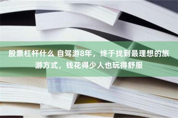 股票杠杆什么 自驾游8年，终于找到最理想的旅游方式，钱花得少人也玩得舒服