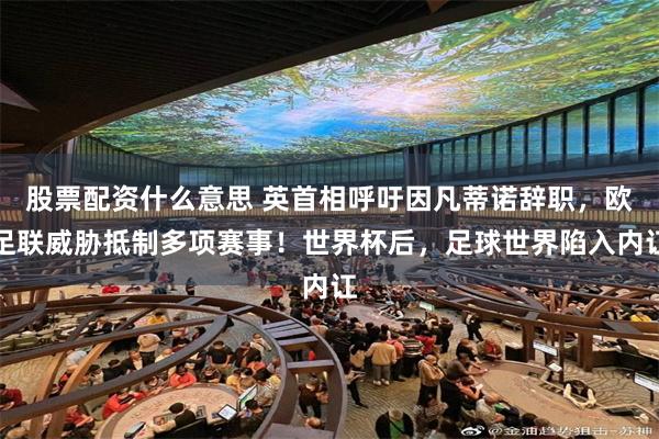 股票配资什么意思 英首相呼吁因凡蒂诺辞职，欧足联威胁抵制多项赛事！世界杯后，足球世界陷入内讧