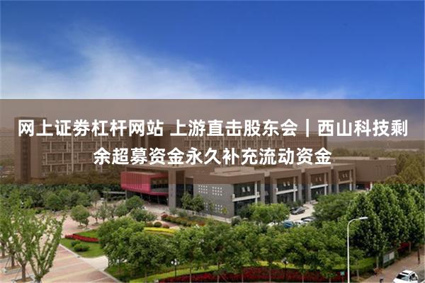 网上证劵杠杆网站 上游直击股东会｜西山科技剩余超募资金永久补充流动资金