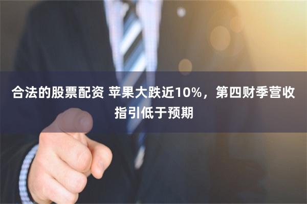 合法的股票配资 苹果大跌近10%，第四财季营收指引低于预期