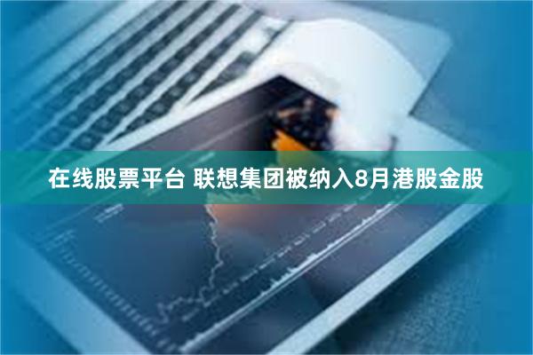 在线股票平台 联想集团被纳入8月港股金股