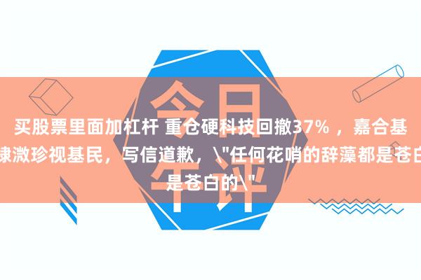 买股票里面加杠杆 重仓硬科技回撤37% ，嘉合基金陶棣溦珍视基民，写信道歉，＂任何花哨的辞藻都是苍白的＂