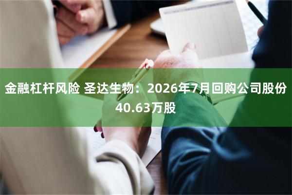 金融杠杆风险 圣达生物：2026年7月回购公司股份40.63万股
